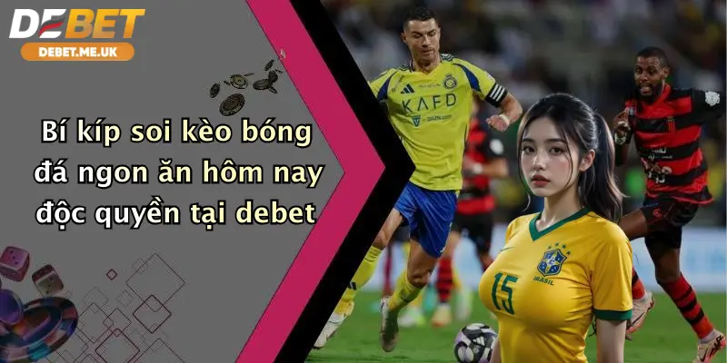 Bí kíp soi kèo bóng đá ngon ăn hôm nay độc quyền tại Debet