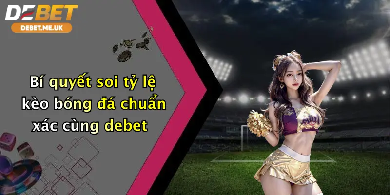 Bí quyết soi tỷ lệ kèo bóng đá chuẩn xác cùng Debet