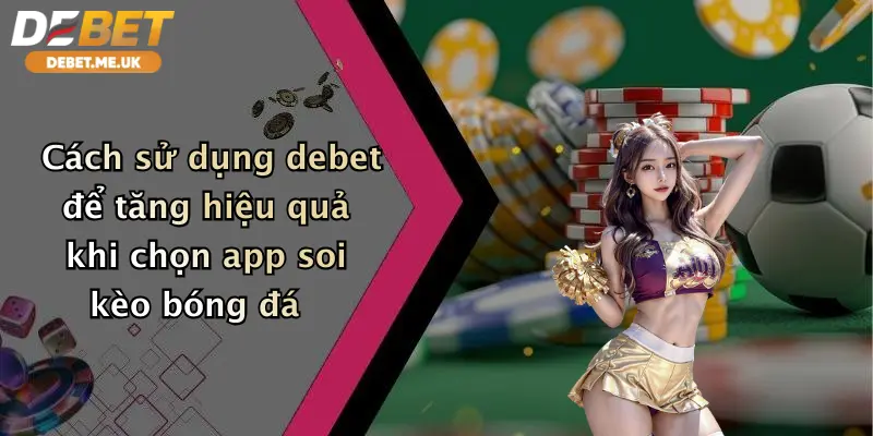 Cách sử dụng Debet để tăng hiệu quả khi chọn app soi kèo bóng đá