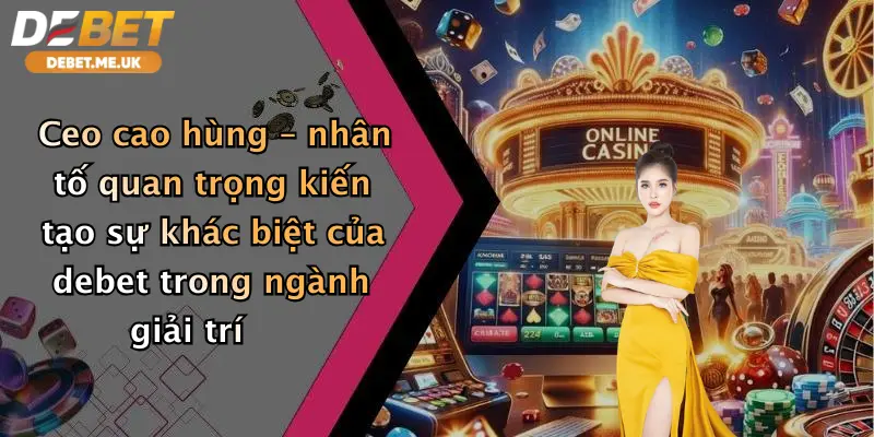 CEO Cao Hùng – nhân tố quan trọng kiến tạo sự khác biệt của Debet trong ngành giải trí