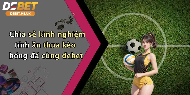 Chia sẻ kinh nghiệm tính ăn thua kèo bóng đá cùng Debet