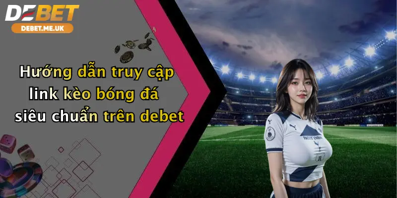 Hướng dẫn truy cập link kèo bóng đá siêu chuẩn trên Debet