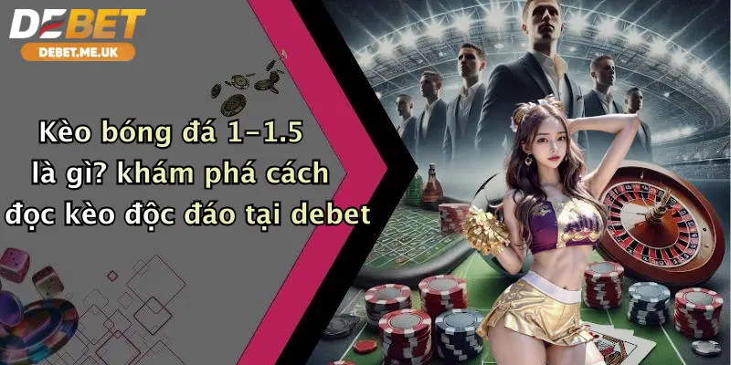 Kèo bóng đá 1-1.5 là gì khám phá cách đọc kèo độc đáo tại Debet