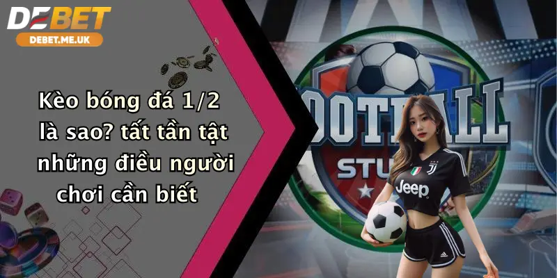 Kèo bóng đá 1/2 là sao tất tần tật những điều người chơi cần biết