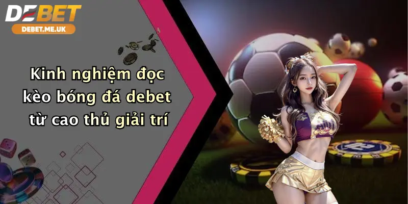 Kinh nghiệm đọc kèo bóng đá Debet từ cao thủ giải trí