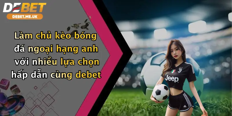Làm chủ kèo bóng đá Ngoại hạng Anh với nhiều lựa chọn hấp dẫn cùng Debet