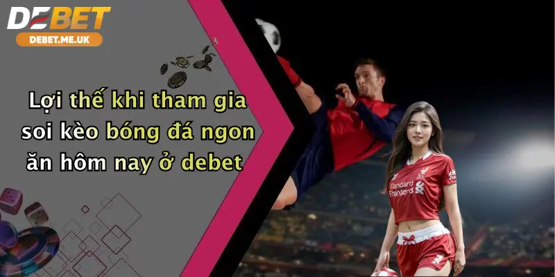 Lợi thế khi tham gia soi kèo bóng đá ngon ăn hôm nay ở Debet