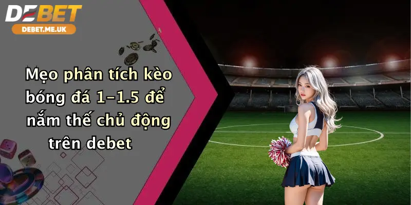 Mẹo phân tích kèo bóng đá 1-1.5 để nắm thế chủ động trên Debet
