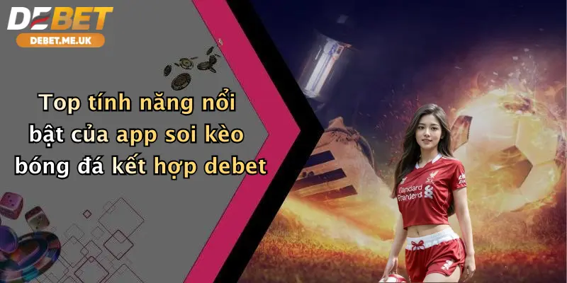 Top tính năng nổi bật của app soi kèo bóng đá kết hợp Debet